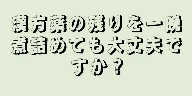 漢方薬の残りを一晩煮詰めても大丈夫ですか？