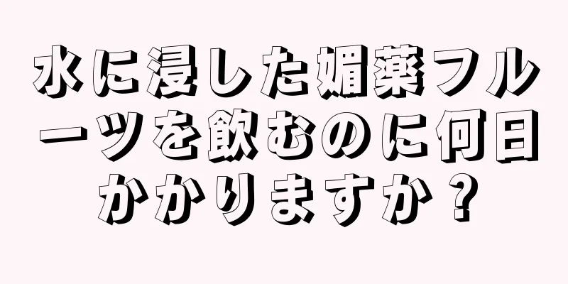 水に浸した媚薬フルーツを飲むのに何日かかりますか？