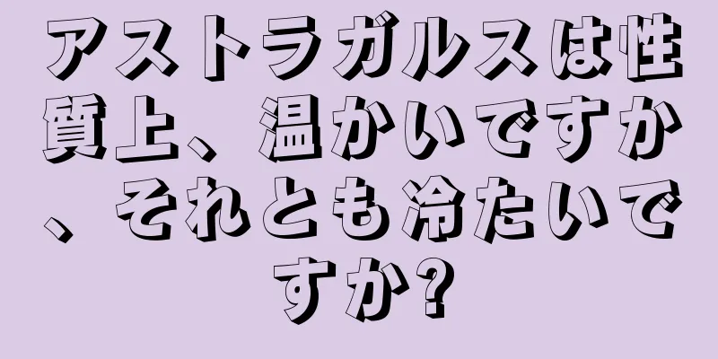 アストラガルスは性質上、温かいですか、それとも冷たいですか?