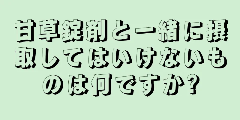 甘草錠剤と一緒に摂取してはいけないものは何ですか?