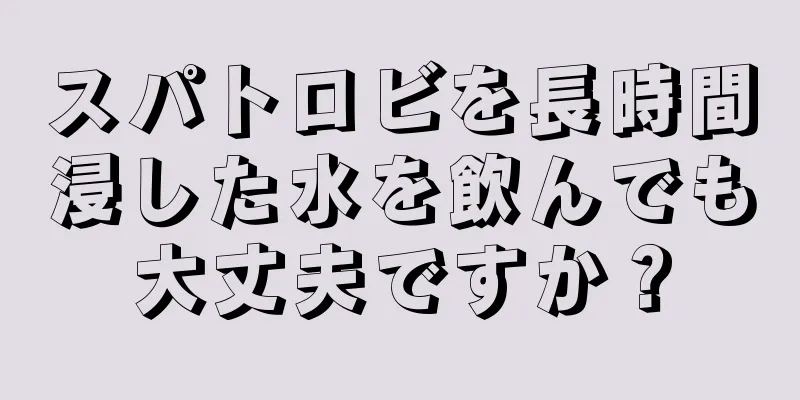 スパトロビを長時間浸した水を飲んでも大丈夫ですか？