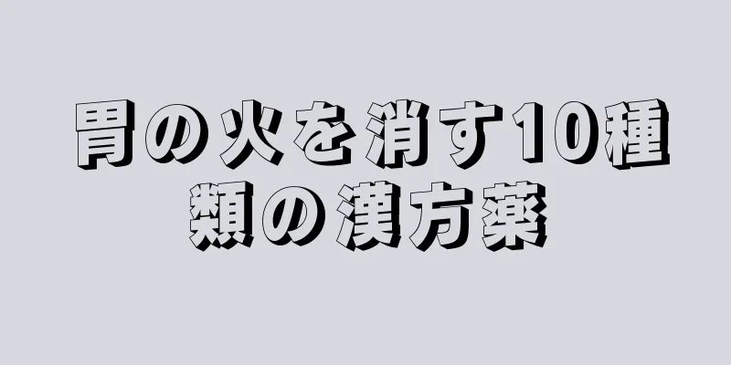 胃の火を消す10種類の漢方薬