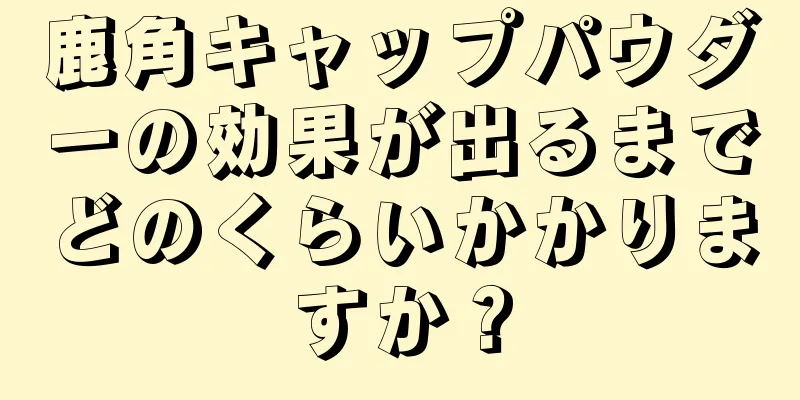 鹿角キャップパウダーの効果が出るまでどのくらいかかりますか？
