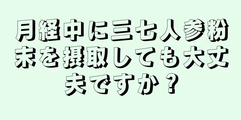 月経中に三七人参粉末を摂取しても大丈夫ですか？