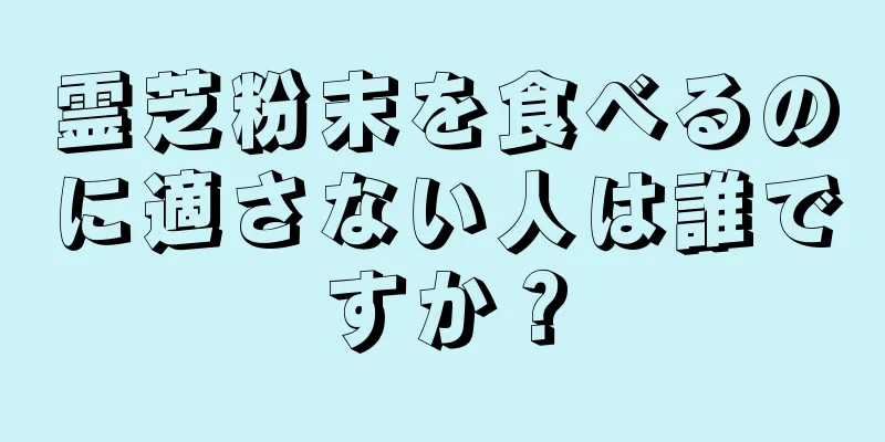 霊芝粉末を食べるのに適さない人は誰ですか？