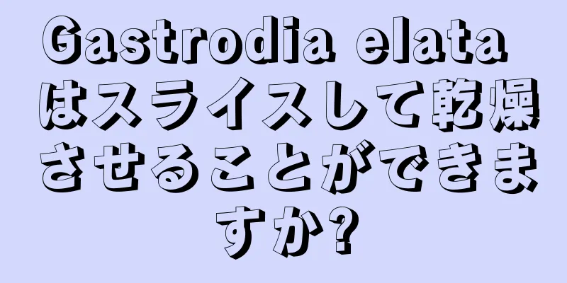 Gastrodia elata はスライスして乾燥させることができますか?