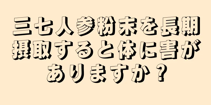三七人参粉末を長期摂取すると体に害がありますか？