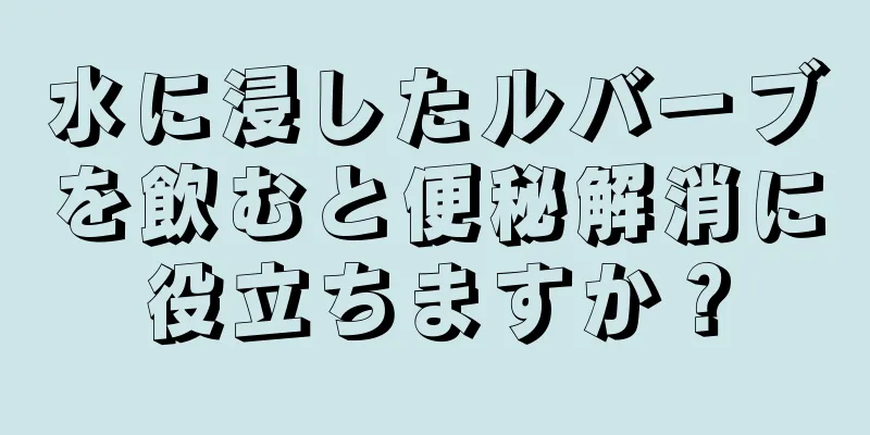 水に浸したルバーブを飲むと便秘解消に役立ちますか？