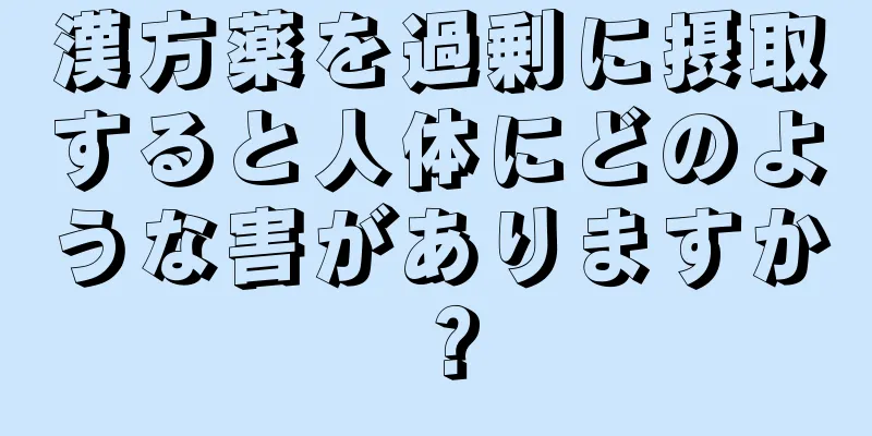 漢方薬を過剰に摂取すると人体にどのような害がありますか？