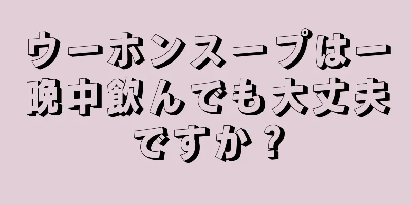 ウーホンスープは一晩中飲んでも大丈夫ですか？