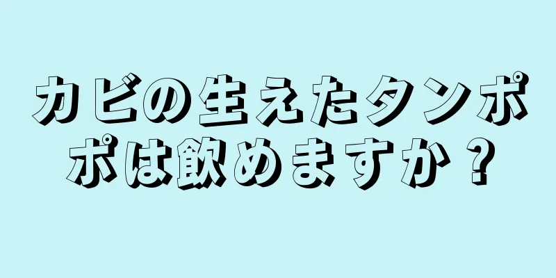 カビの生えたタンポポは飲めますか？