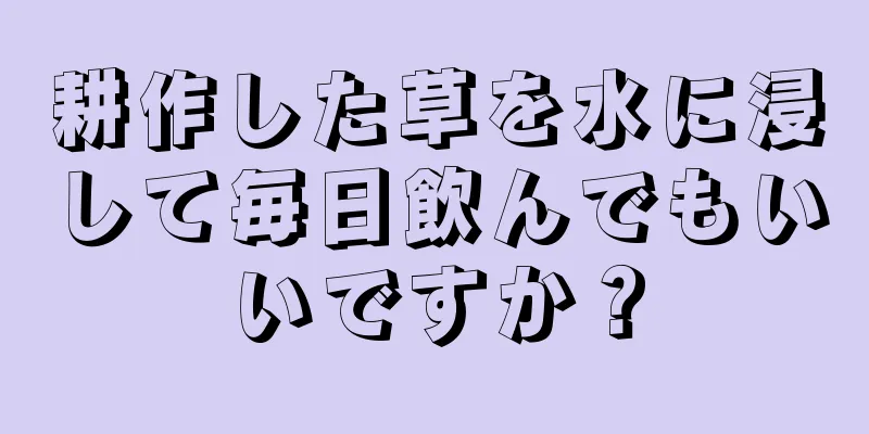耕作した草を水に浸して毎日飲んでもいいですか？