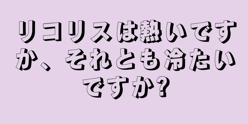 リコリスは熱いですか、それとも冷たいですか?