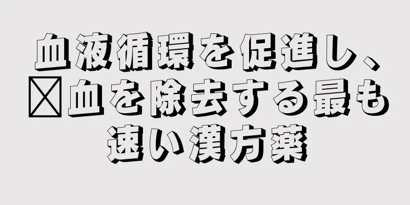 血液循環を促進し、瘀血を除去する最も速い漢方薬