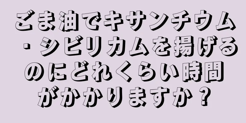 ごま油でキサンチウム・シビリカムを揚げるのにどれくらい時間がかかりますか？