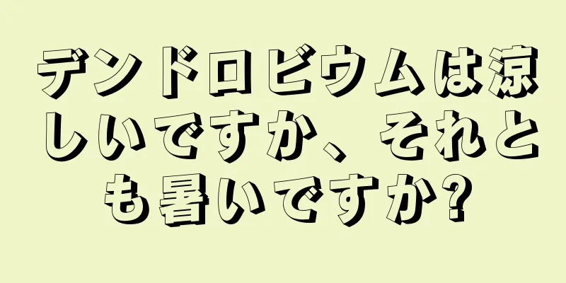 デンドロビウムは涼しいですか、それとも暑いですか?