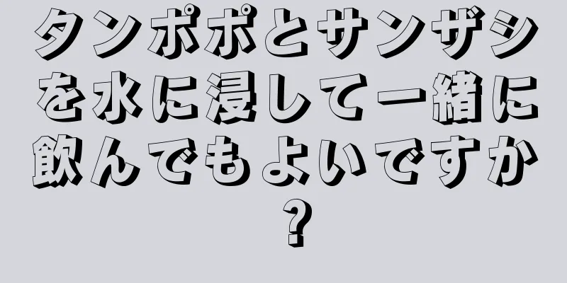 タンポポとサンザシを水に浸して一緒に飲んでもよいですか？