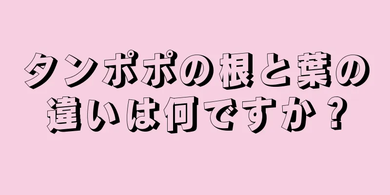 タンポポの根と葉の違いは何ですか？