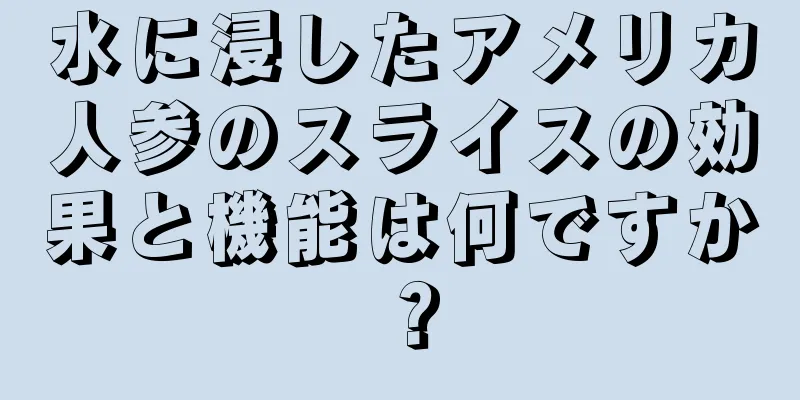水に浸したアメリカ人参のスライスの効果と機能は何ですか？