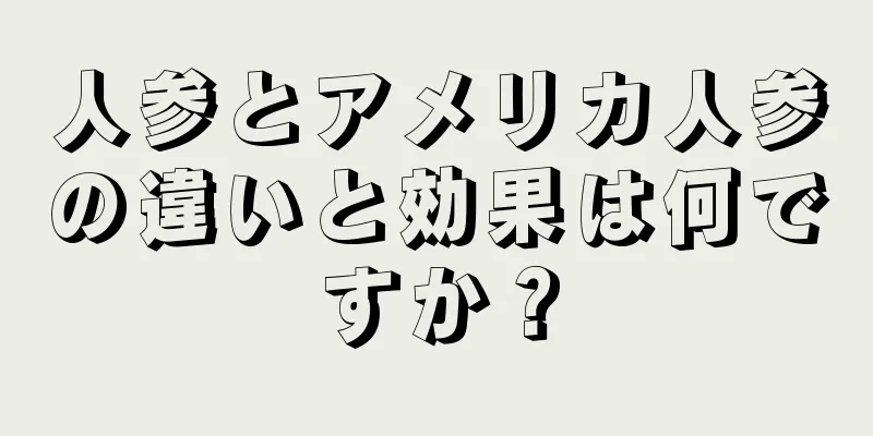 人参とアメリカ人参の違いと効果は何ですか？