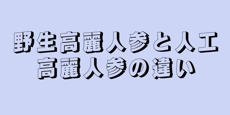野生高麗人参と人工高麗人参の違い
