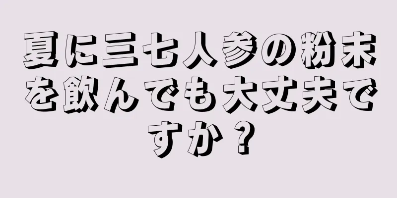 夏に三七人参の粉末を飲んでも大丈夫ですか？