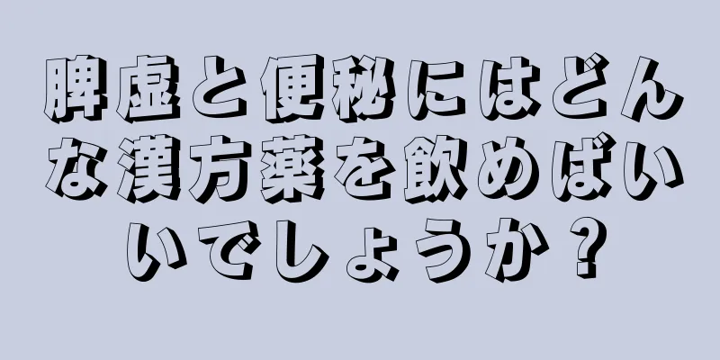 脾虚と便秘にはどんな漢方薬を飲めばいいでしょうか？