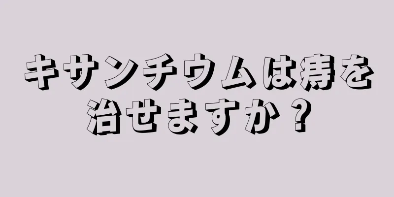 キサンチウムは痔を治せますか？