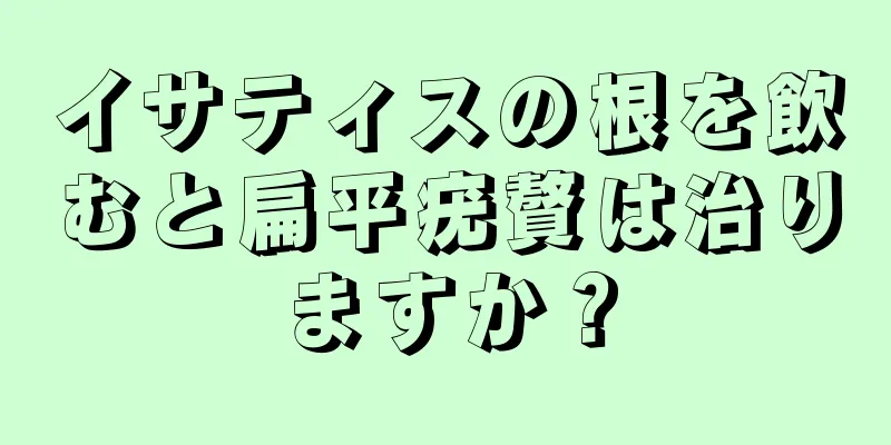 イサティスの根を飲むと扁平疣贅は治りますか？