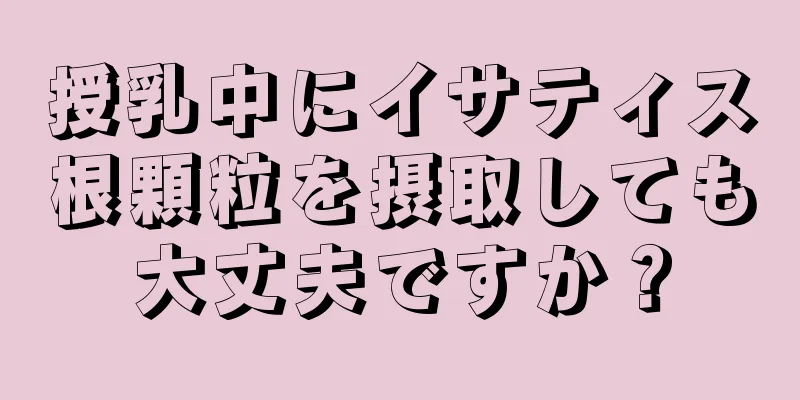 授乳中にイサティス根顆粒を摂取しても大丈夫ですか？