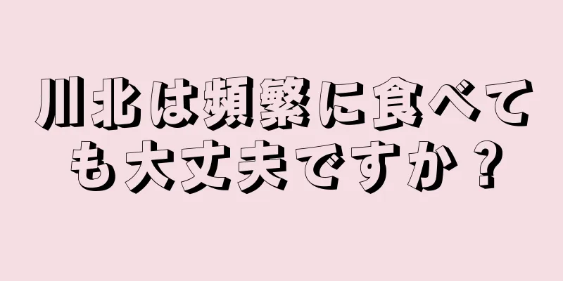 川北は頻繁に食べても大丈夫ですか？