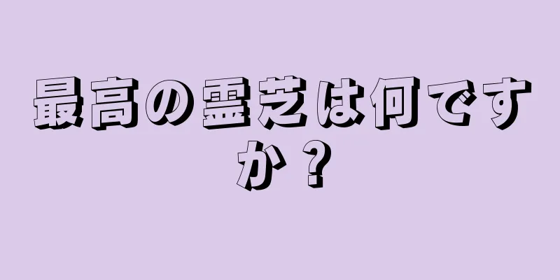 最高の霊芝は何ですか？