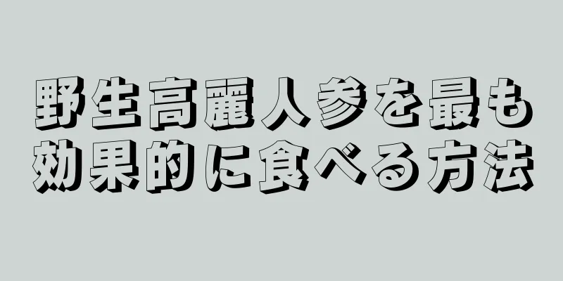 野生高麗人参を最も効果的に食べる方法