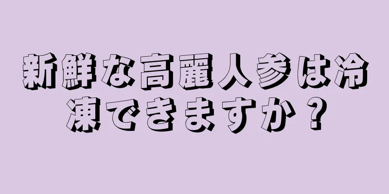 新鮮な高麗人参は冷凍できますか？