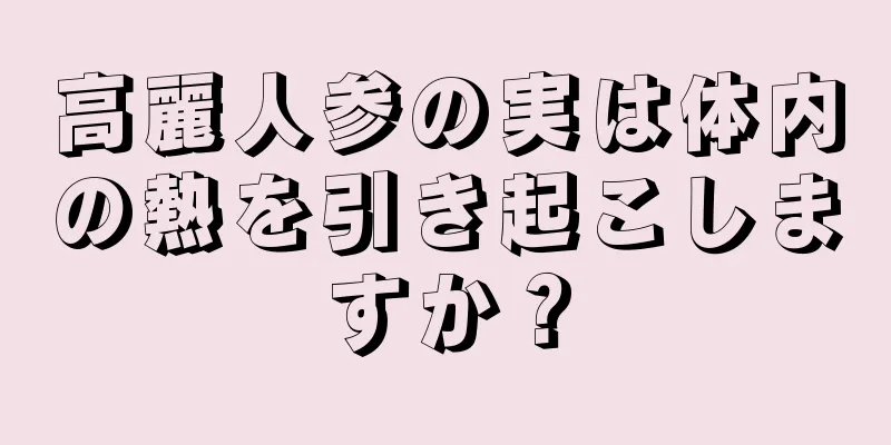 高麗人参の実は体内の熱を引き起こしますか？