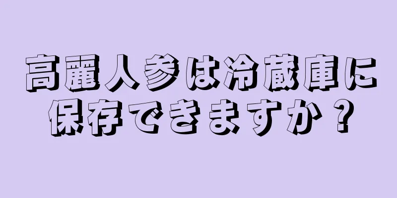 高麗人参は冷蔵庫に保存できますか？