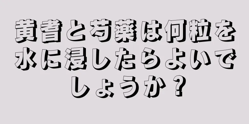 黄耆と芍薬は何粒を水に浸したらよいでしょうか？