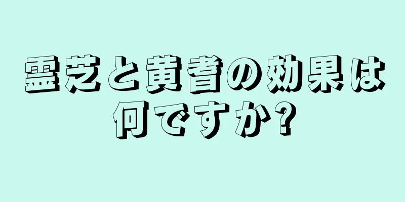 霊芝と黄耆の効果は何ですか?