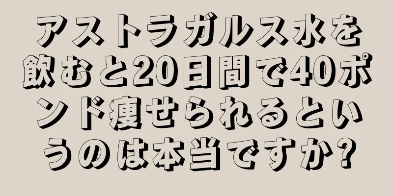 アストラガルス水を飲むと20日間で40ポンド痩せられるというのは本当ですか?