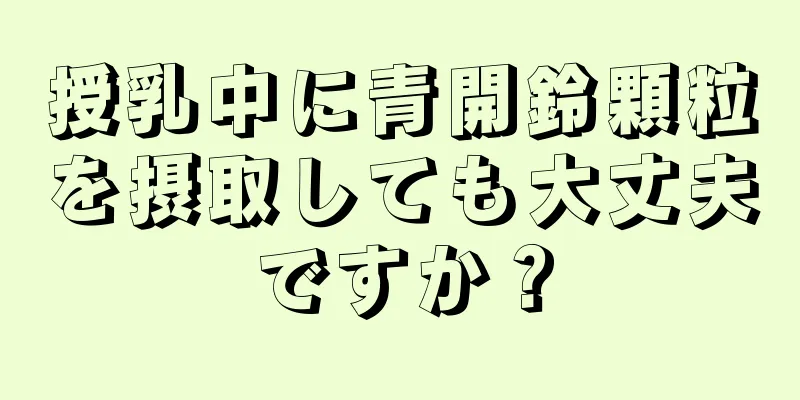 授乳中に青開鈴顆粒を摂取しても大丈夫ですか？