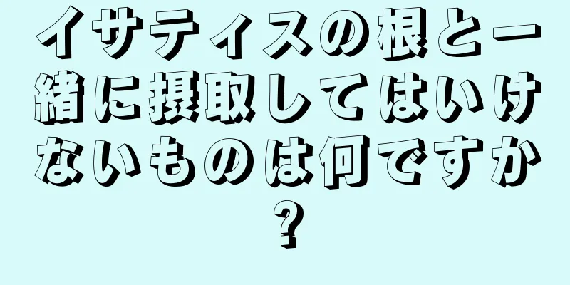 イサティスの根と一緒に摂取してはいけないものは何ですか?