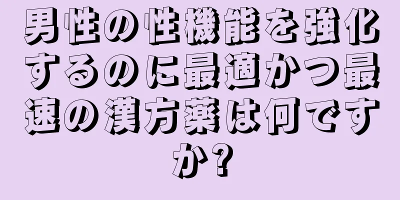 男性の性機能を強化するのに最適かつ最速の漢方薬は何ですか?