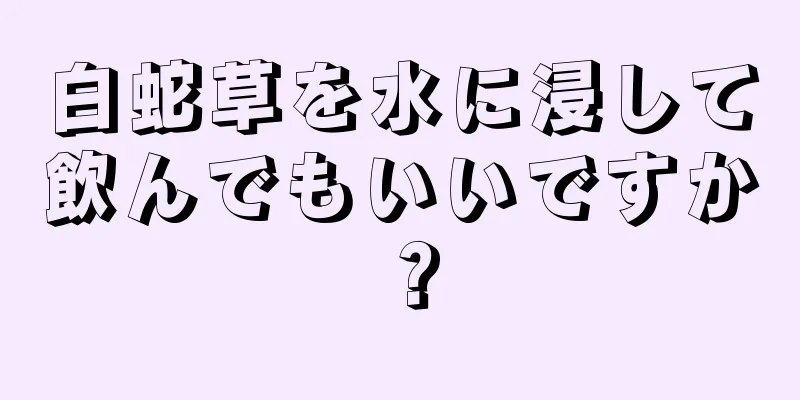 白蛇草を水に浸して飲んでもいいですか？