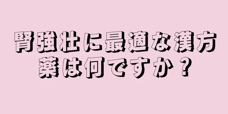 腎強壮に最適な漢方薬は何ですか？
