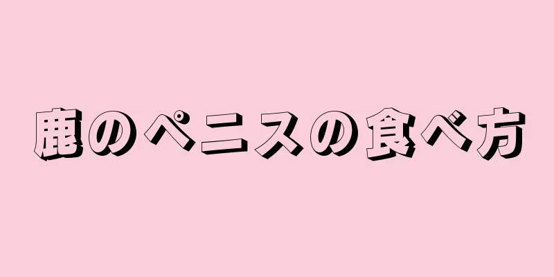 鹿のペニスの食べ方