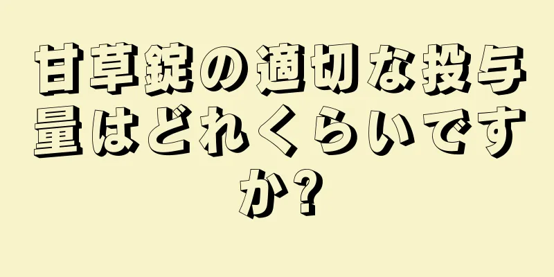 甘草錠の適切な投与量はどれくらいですか?