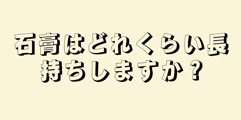 石膏はどれくらい長持ちしますか？