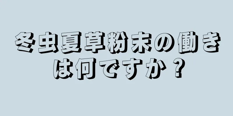 冬虫夏草粉末の働きは何ですか？