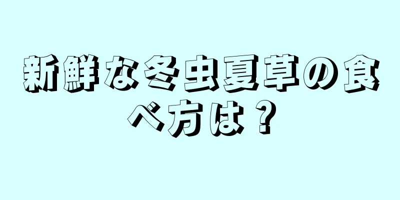 新鮮な冬虫夏草の食べ方は？