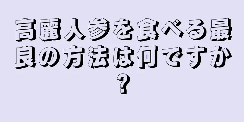 高麗人参を食べる最良の方法は何ですか?